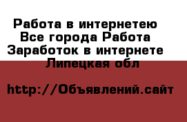 Работа в интернетею - Все города Работа » Заработок в интернете   . Липецкая обл.